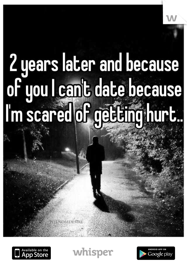 2 years later and because of you I can't date because I'm scared of getting hurt..
