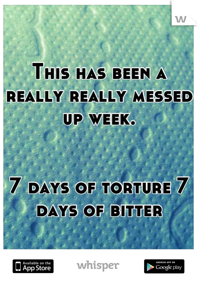 This has been a really really messed up week.  


7 days of torture 7 days of bitter