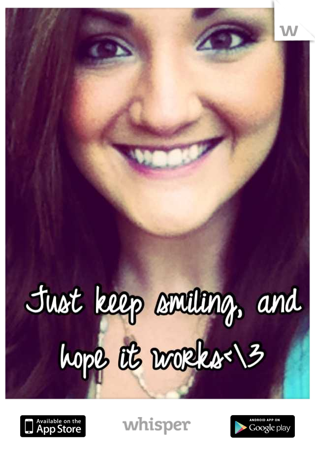 Just keep smiling, and hope it works<\3