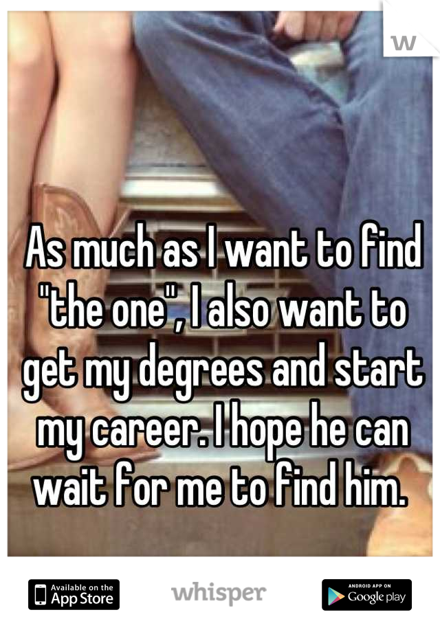 As much as I want to find "the one", I also want to get my degrees and start my career. I hope he can wait for me to find him. 