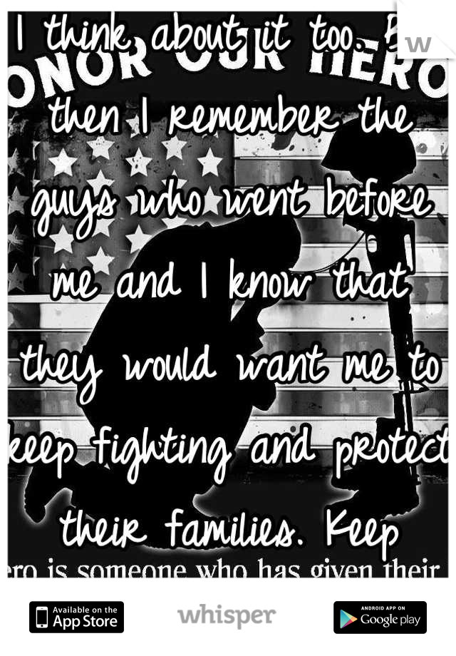 I think about it too. But then I remember the guys who went before me and I know that they would want me to keep fighting and protect their families. Keep fighting. You'll make it.