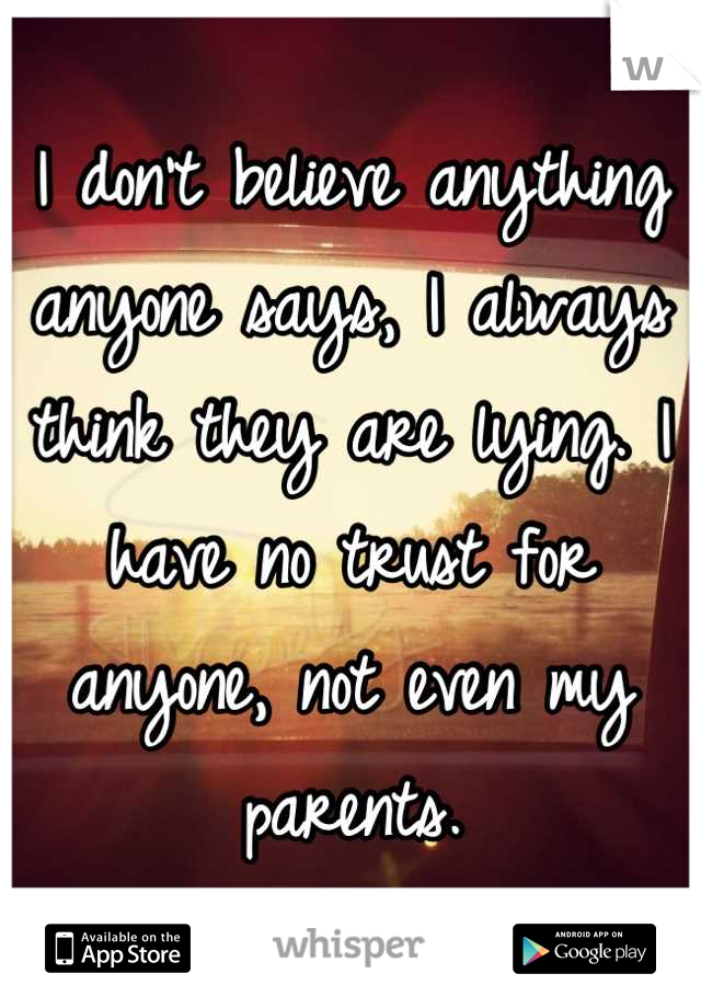 I don't believe anything anyone says, I always think they are lying. I have no trust for anyone, not even my parents.