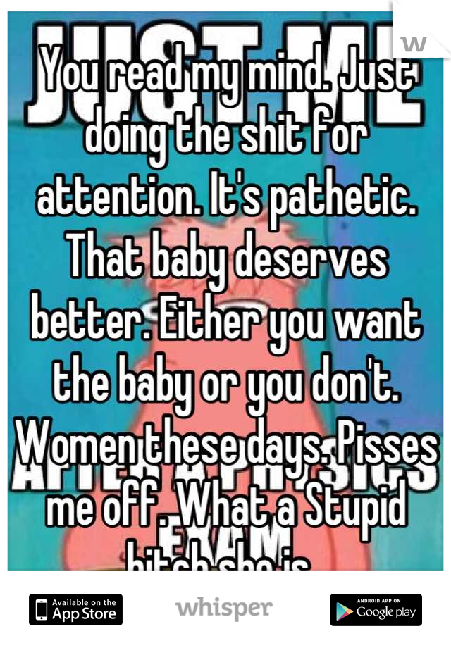 You read my mind. Just doing the shit for attention. It's pathetic. That baby deserves better. Either you want the baby or you don't. Women these days. Pisses me off. What a Stupid bitch she is. 