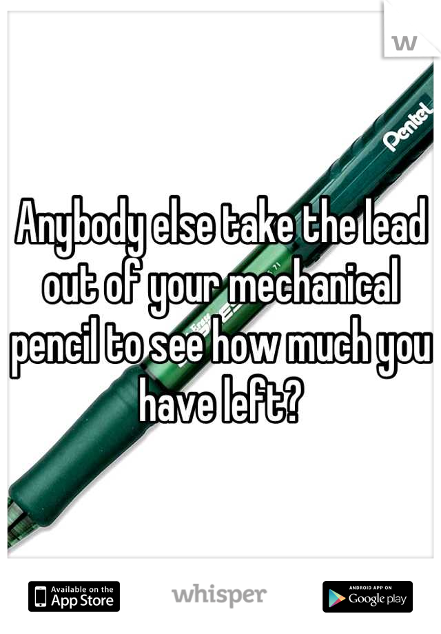 Anybody else take the lead out of your mechanical pencil to see how much you have left?