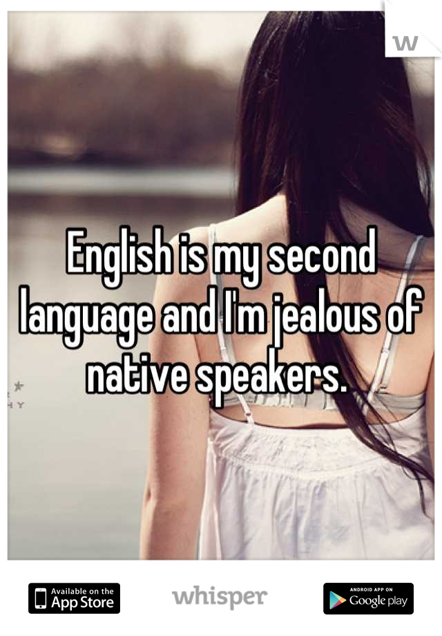English is my second language and I'm jealous of native speakers. 