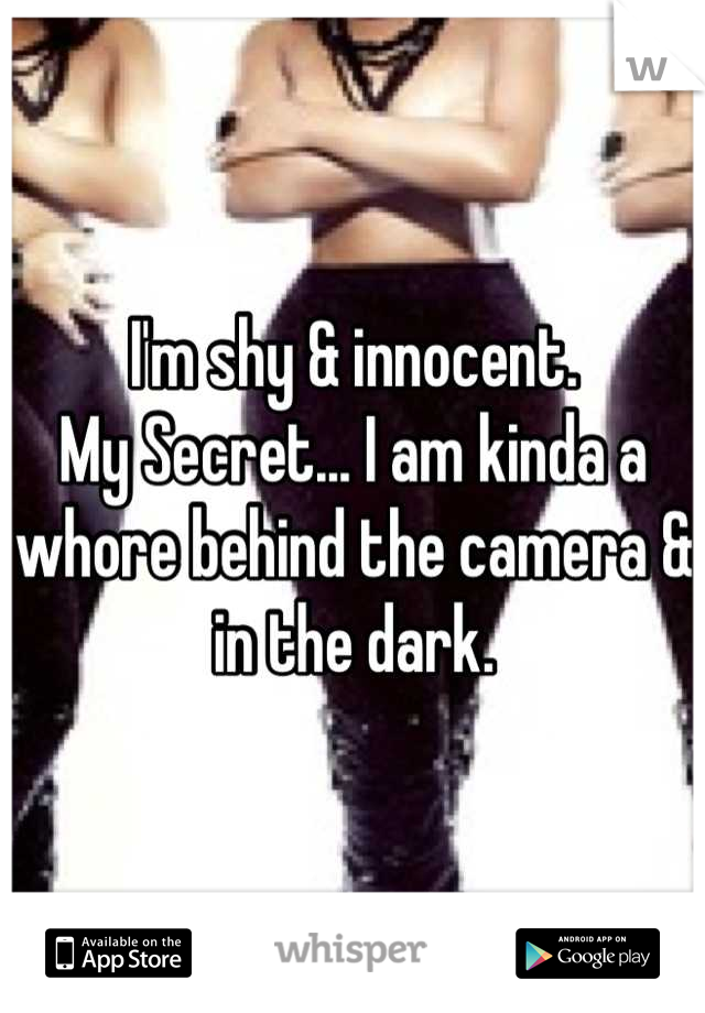 I'm shy & innocent.
My Secret... I am kinda a whore behind the camera & in the dark.