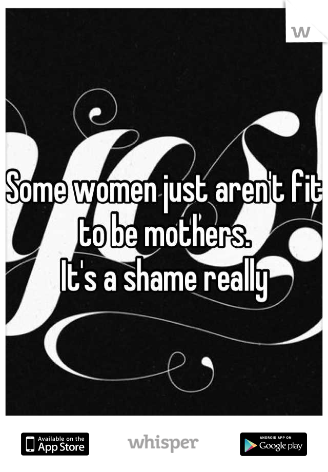 Some women just aren't fit to be mothers.
It's a shame really
