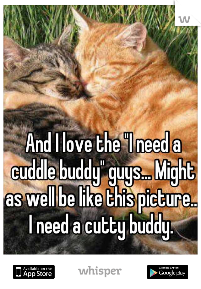 And I love the "I need a cuddle buddy" guys... Might as well be like this picture... I need a cutty buddy. 