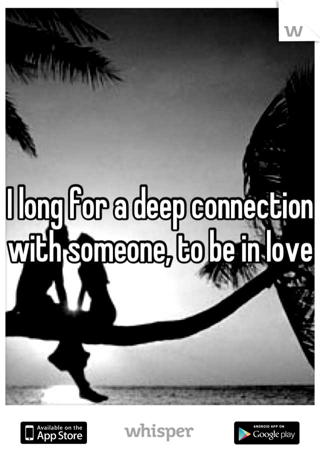 I long for a deep connection with someone, to be in love 