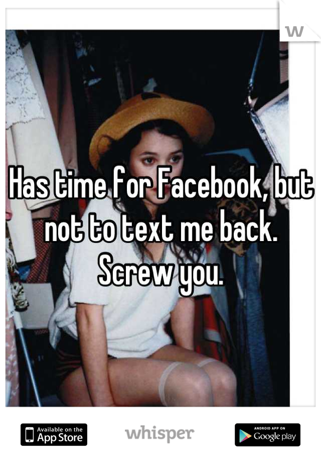 Has time for Facebook, but not to text me back. Screw you.