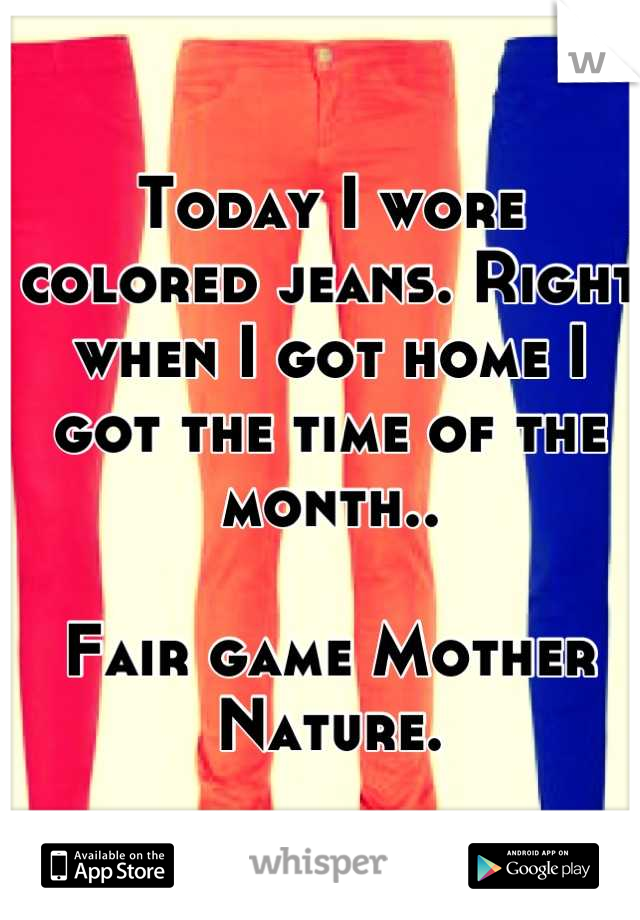 Today I wore colored jeans. Right when I got home I got the time of the month..

Fair game Mother Nature.