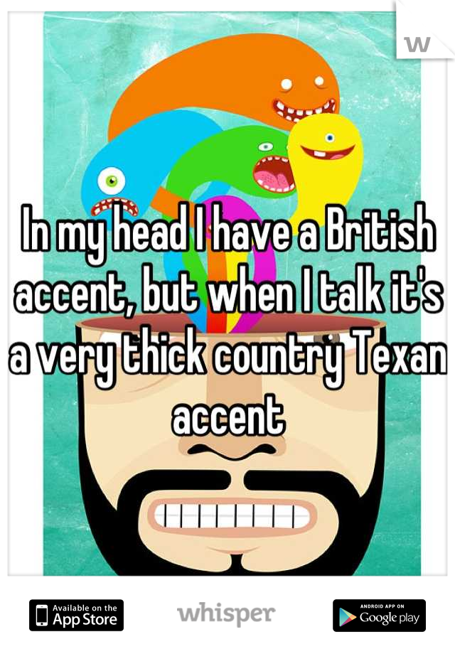 In my head I have a British accent, but when I talk it's a very thick country Texan accent