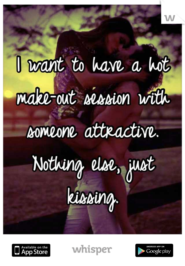 I want to have a hot make-out session with someone attractive.
Nothing else, just kissing.