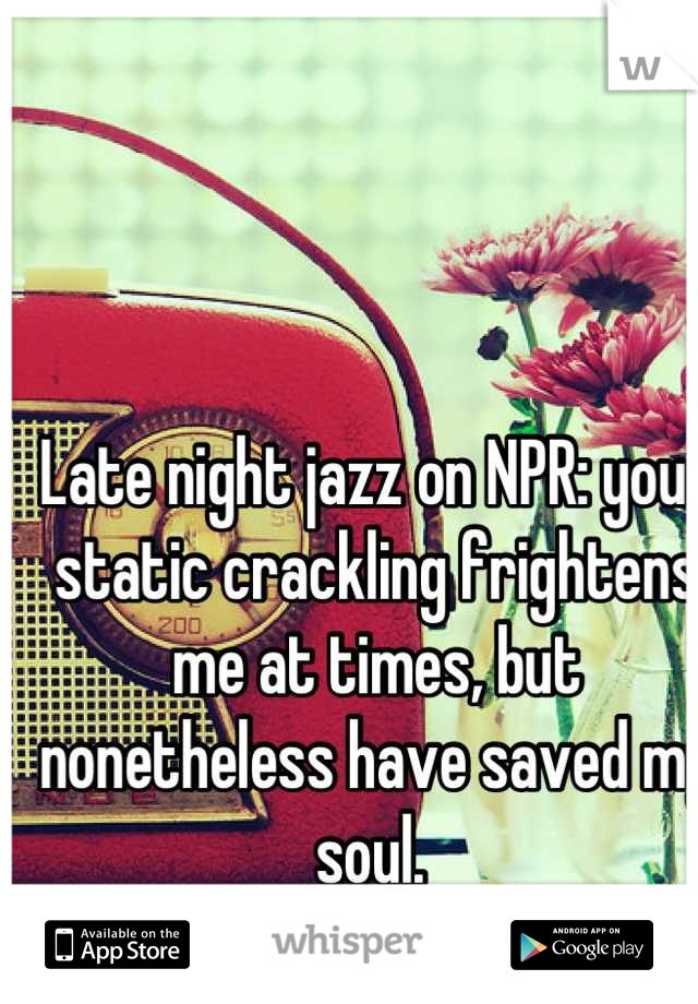 Late night jazz on NPR: your static crackling frightens me at times, but nonetheless have saved my soul. 