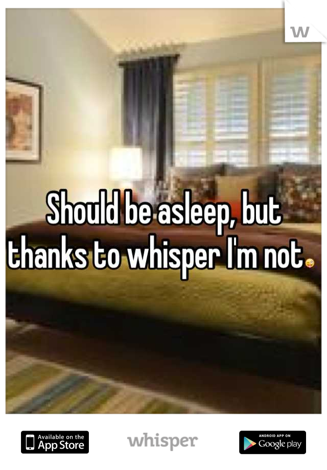 Should be asleep, but thanks to whisper I'm not😜 