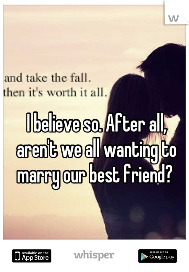 I believe so. After all, aren't we all wanting to marry our best friend? 