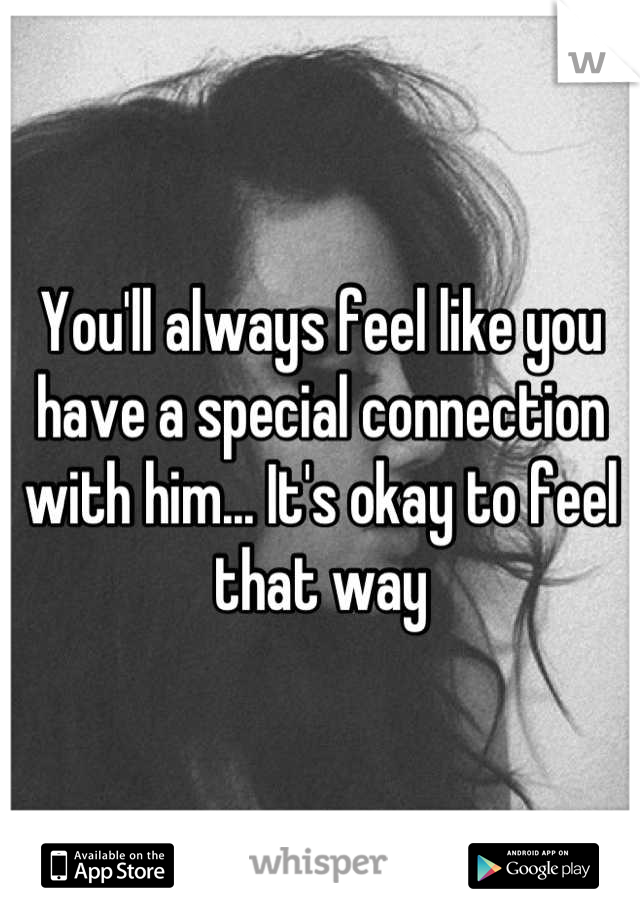 You'll always feel like you have a special connection with him... It's okay to feel that way