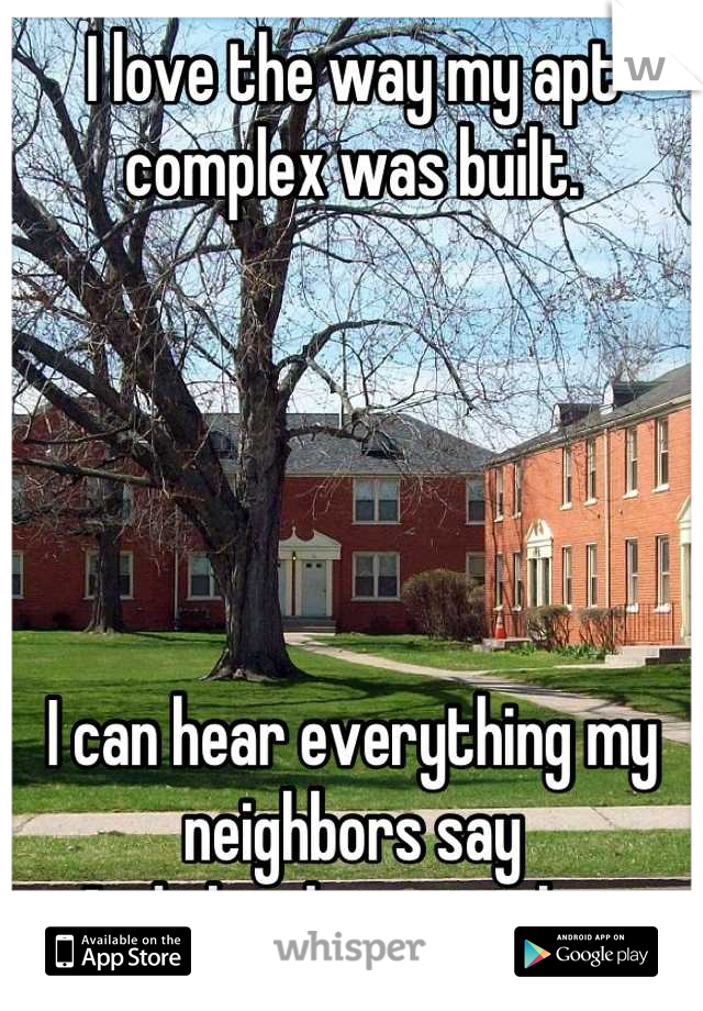 I love the way my apt complex was built. 





I can hear everything my neighbors say
And they have no clue. 