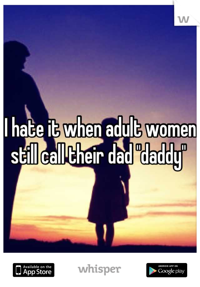 I hate it when adult women still call their dad "daddy" 