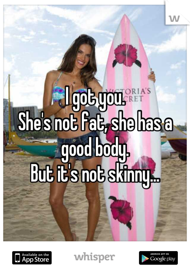 I got you.
She's not fat, she has a good body.
But it's not skinny...