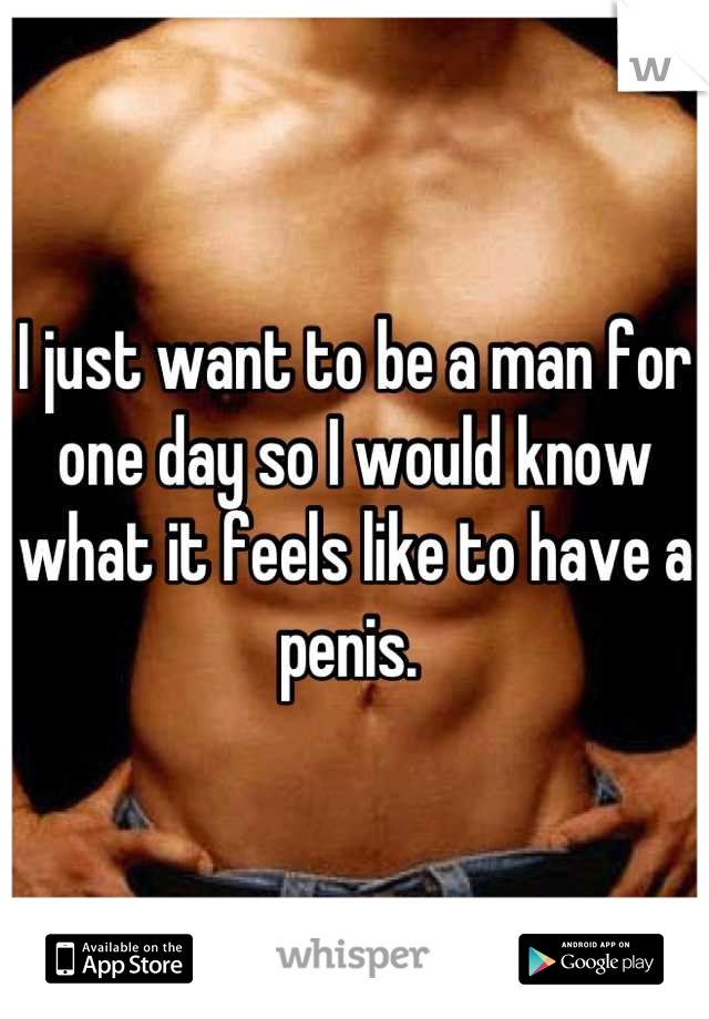 I just want to be a man for one day so I would know what it feels like to have a penis. 