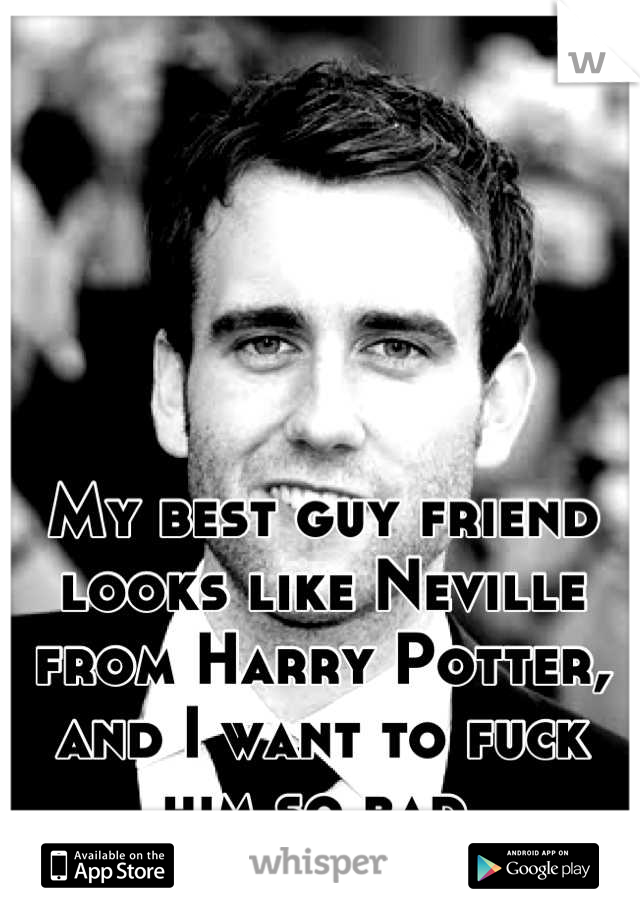 My best guy friend looks like Neville from Harry Potter, and I want to fuck him so bad 