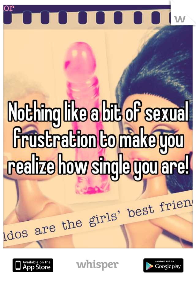 Nothing like a bit of sexual frustration to make you realize how single you are!