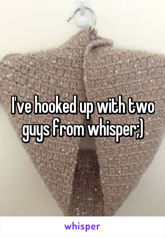 I've hooked up with two guys from whisper;)