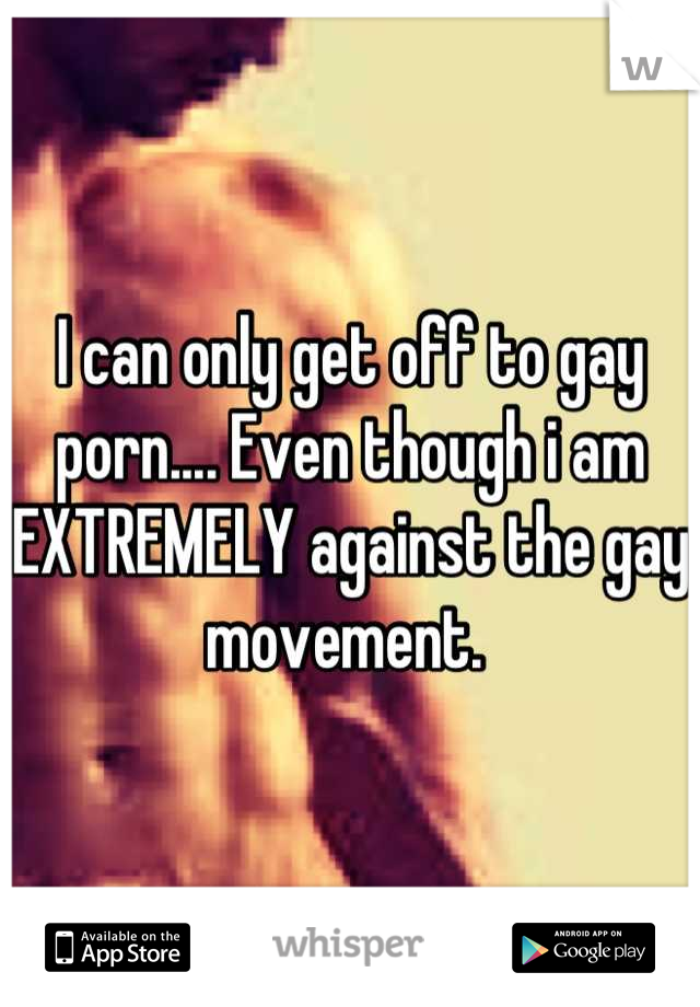 I can only get off to gay porn.... Even though i am EXTREMELY against the gay movement. 