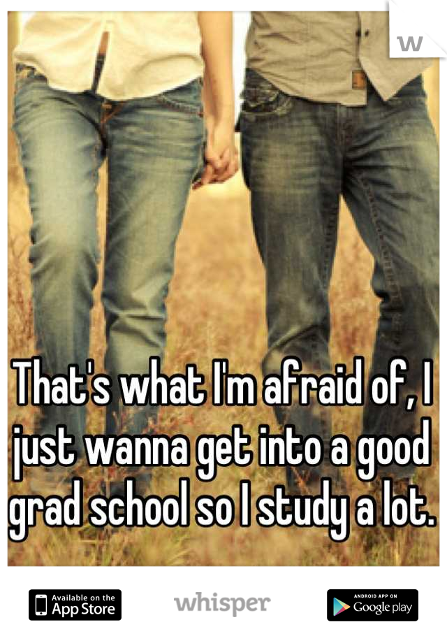That's what I'm afraid of, I just wanna get into a good grad school so I study a lot. 
