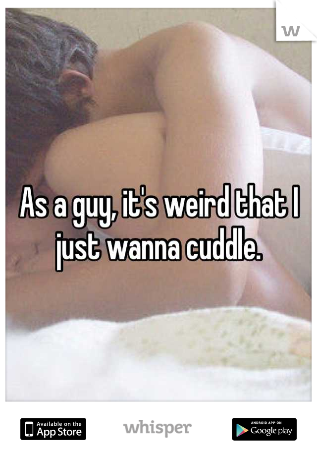 As a guy, it's weird that I just wanna cuddle.