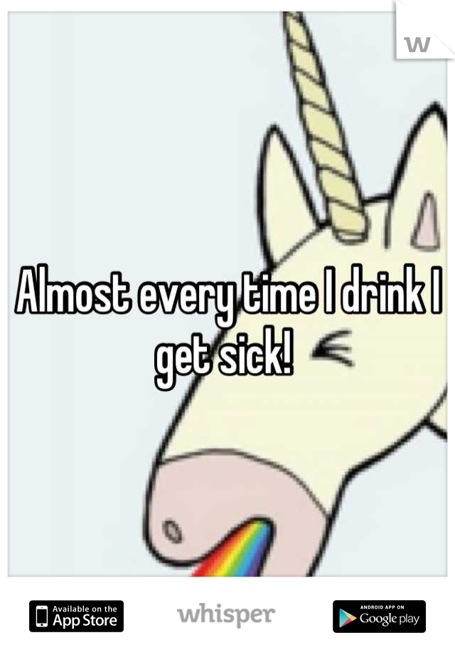 Almost every time I drink I get sick! 