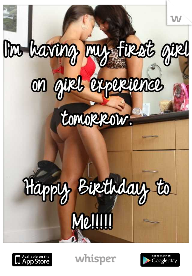 I'm having my first girl on girl experience tomorrow. 

Happy Birthday to Me!!!!! 
