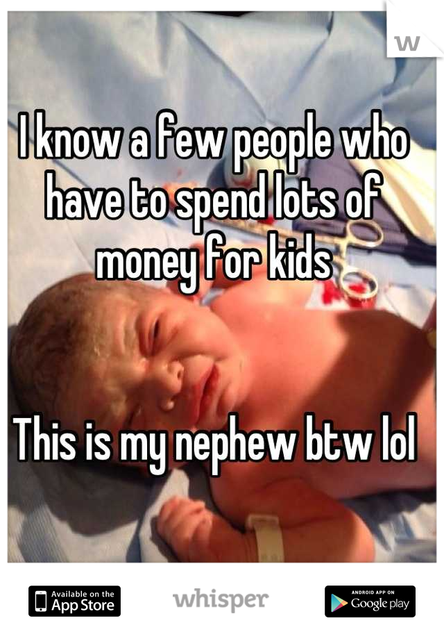 I know a few people who have to spend lots of money for kids


This is my nephew btw lol