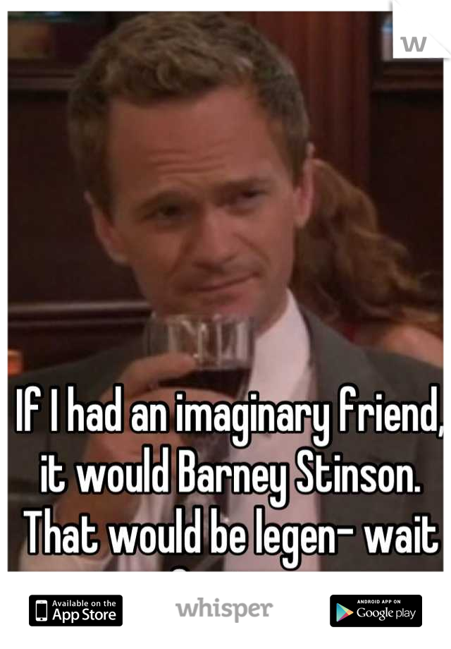 If I had an imaginary friend, it would Barney Stinson. That would be legen- wait for it… 