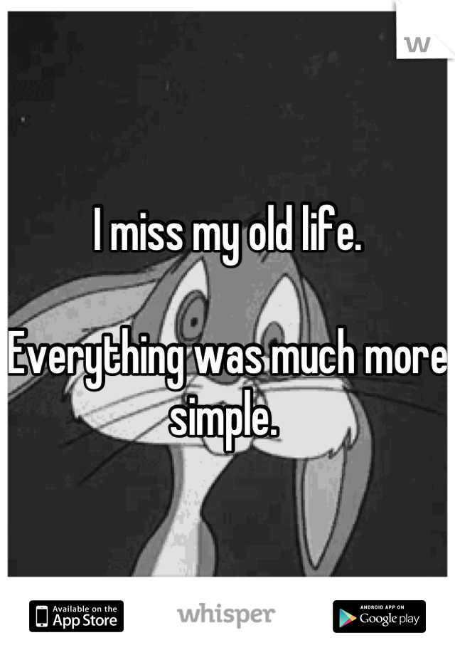I miss my old life. 

Everything was much more simple. 
