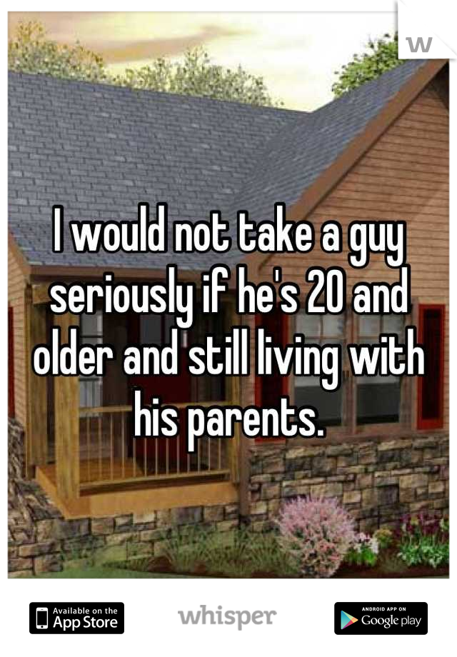 I would not take a guy seriously if he's 20 and older and still living with his parents.