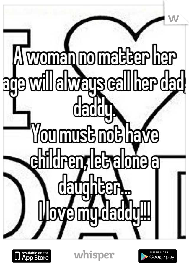 A woman no matter her age will always call her dad, daddy. 
You must not have children, let alone a daughter...
I love my daddy!!!