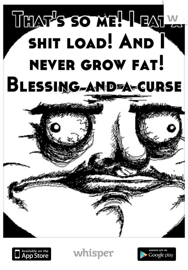 That's so me! I eat a shit load! And I never grow fat! Blessing and a curse 