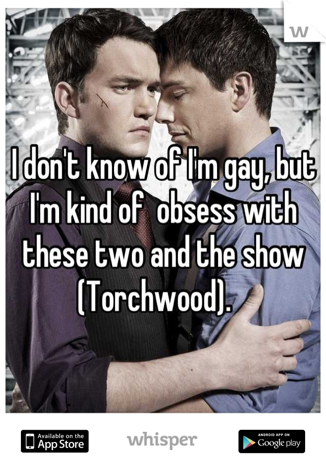 I don't know of I'm gay, but I'm kind of  obsess with these two and the show (Torchwood).   