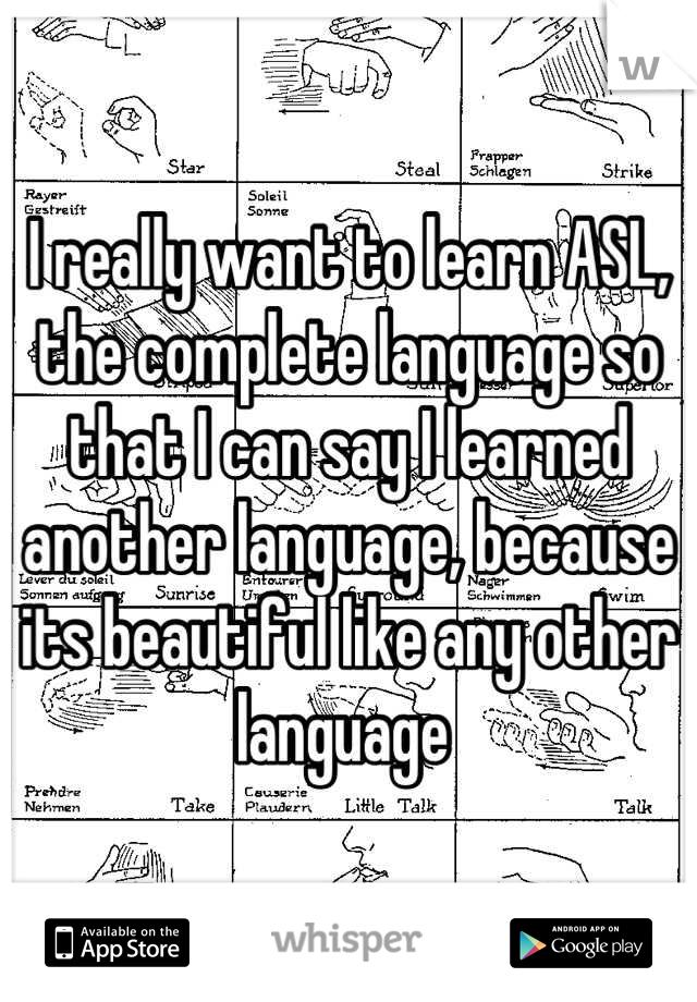 I really want to learn ASL, the complete language so that I can say I learned another language, because its beautiful like any other language 
