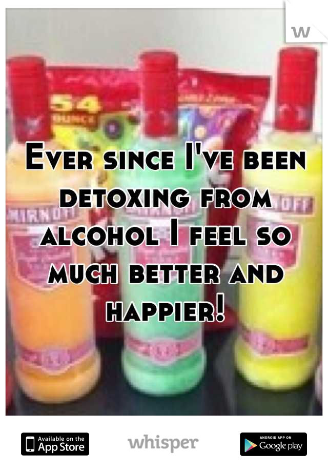 Ever since I've been detoxing from alcohol I feel so much better and happier!