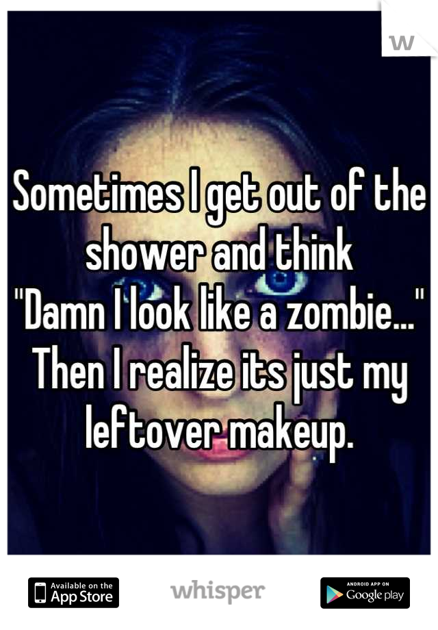 Sometimes I get out of the shower and think 
"Damn I look like a zombie..." 
Then I realize its just my leftover makeup.