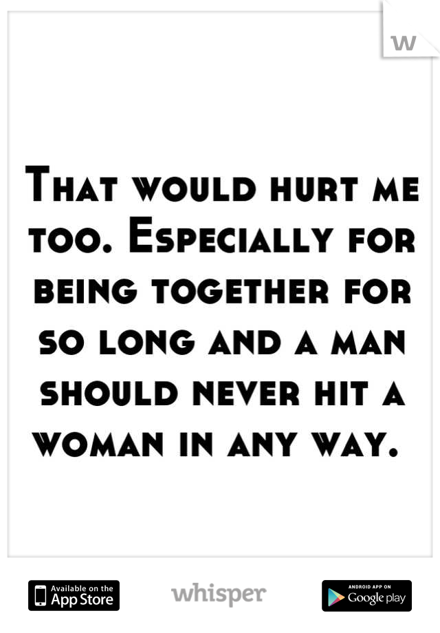 That would hurt me too. Especially for being together for so long and a man should never hit a woman in any way. 