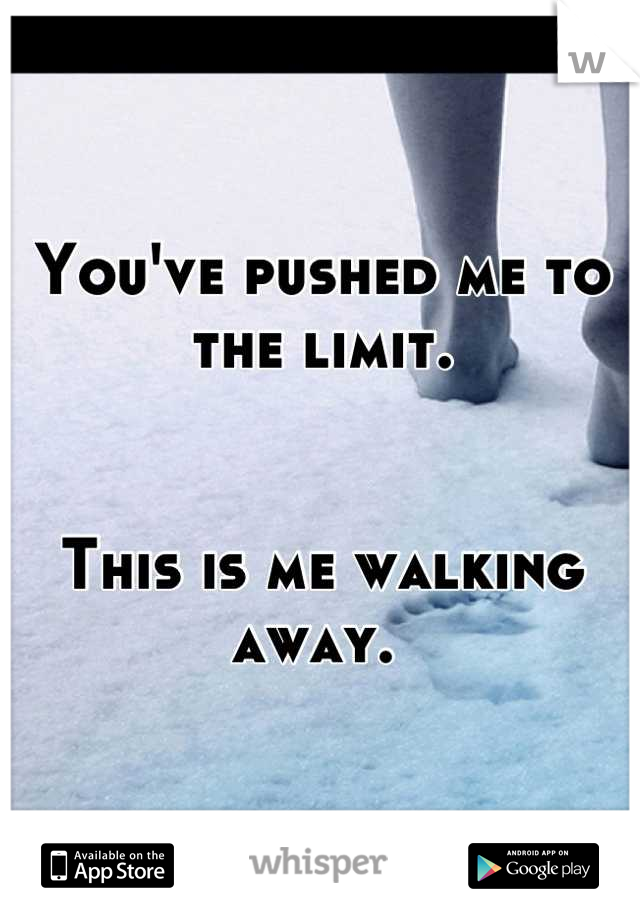 You've pushed me to the limit. 


This is me walking away. 
