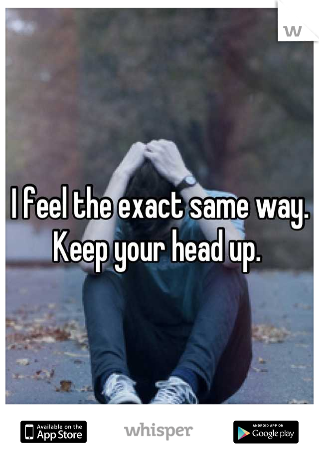 I feel the exact same way. Keep your head up. 
