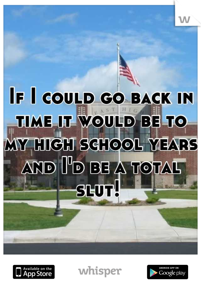 If I could go back in time it would be to my high school years and I'd be a total slut! 