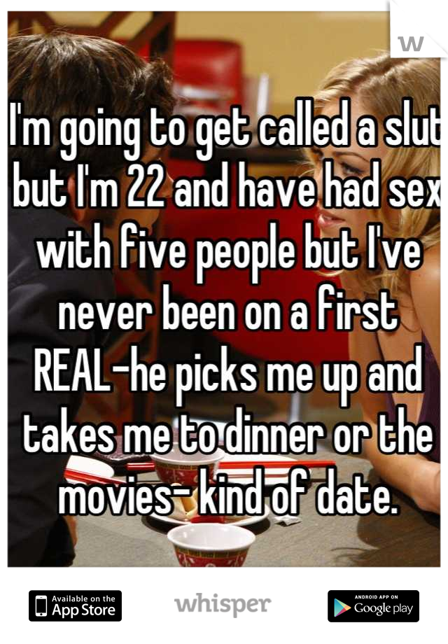 I'm going to get called a slut but I'm 22 and have had sex with five people but I've never been on a first REAL-he picks me up and takes me to dinner or the movies- kind of date.