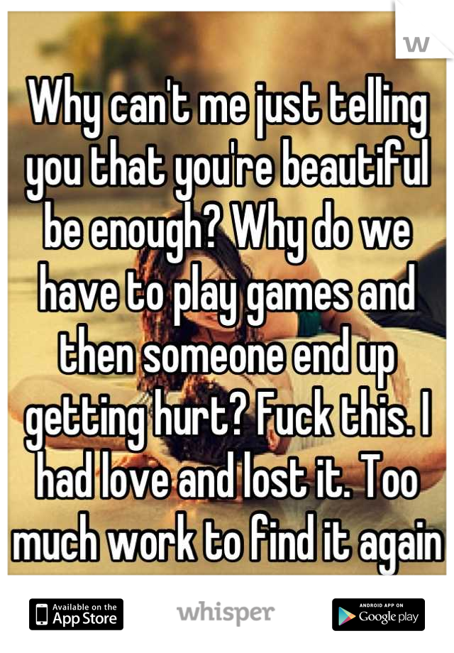 Why can't me just telling you that you're beautiful be enough? Why do we have to play games and then someone end up getting hurt? Fuck this. I had love and lost it. Too much work to find it again