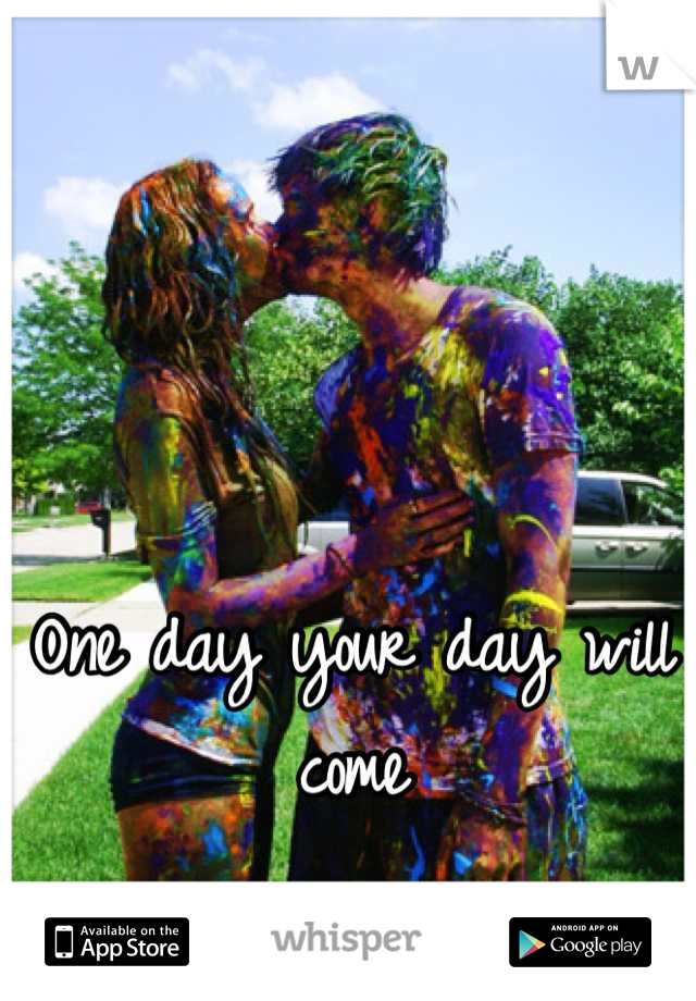 One day your day will come